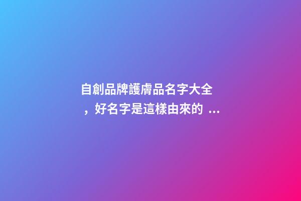 自創品牌護膚品名字大全，好名字是這樣由來的！-第1張-商標起名-玄機派